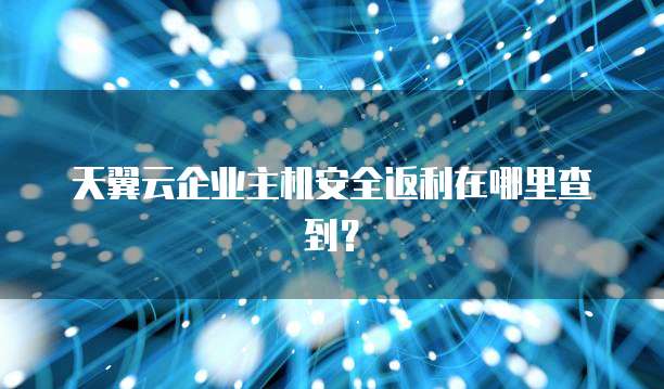 天翼云企业主机安全返利在哪里查到?