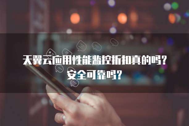 天翼云应用性能监控折扣真的吗?安全可靠吗?