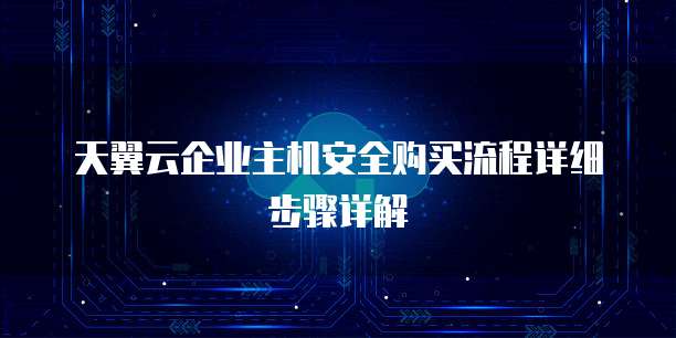 天翼云企业主机安全购买流程详细步骤详解