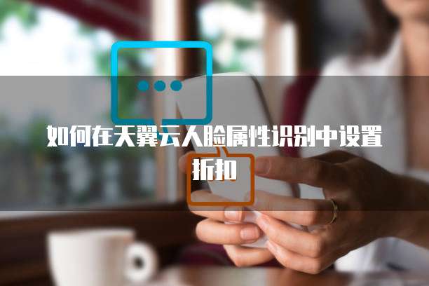 如何在天翼云人脸属性识别中设置折扣