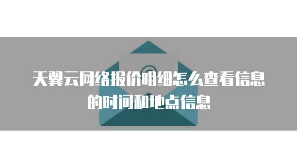 天翼云网络报价明细怎么查看信息的时间和地点信息