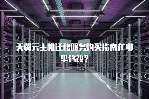 天翼云主机迁移服务购买指南在哪里修改?
