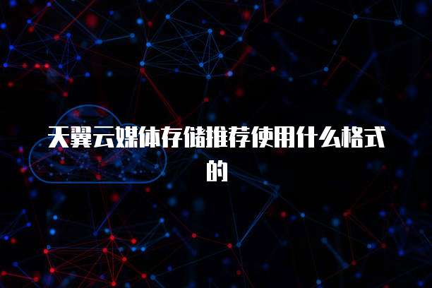 天翼云媒体存储推荐使用什么格式的