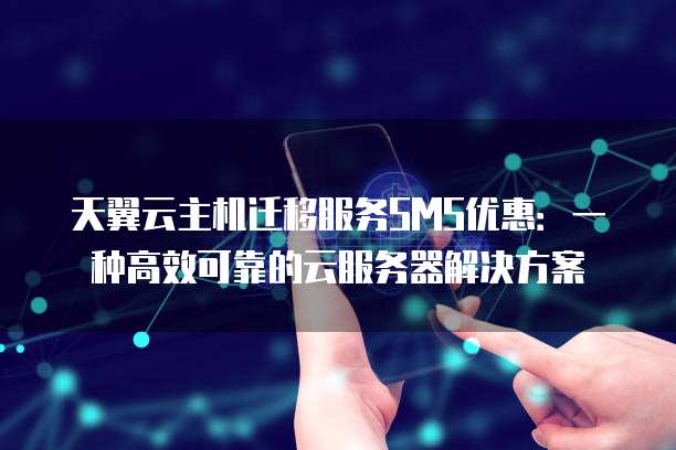 天翼云主机迁移服务SMS优惠:一种高效可靠的云服务器解决方案