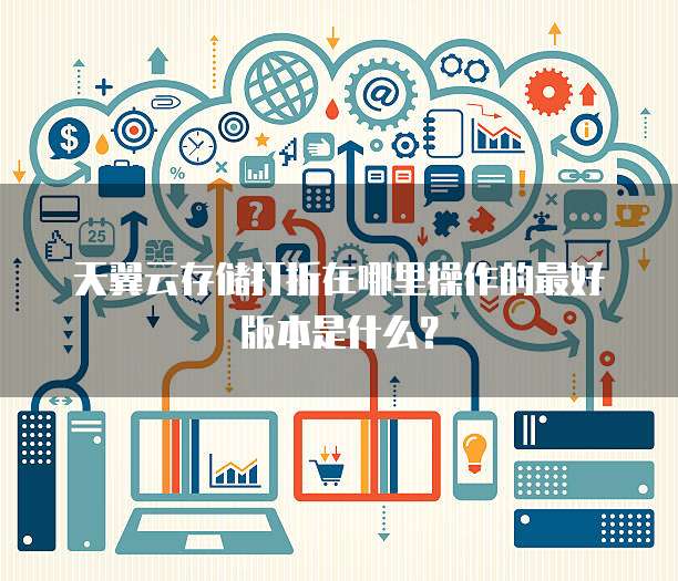 天翼云存储打折在哪里操作的最好版本是什么?