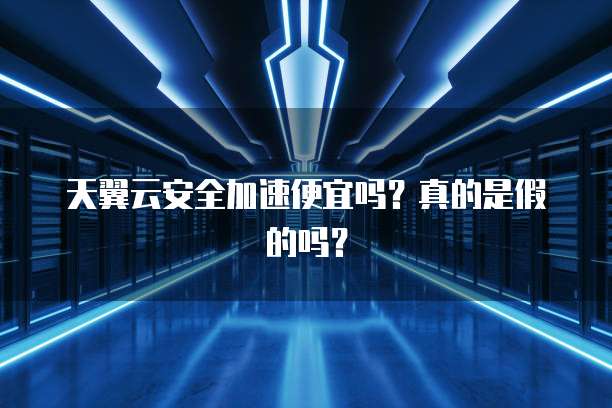 天翼云安全加速便宜吗?真的是假的吗?