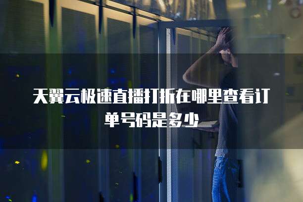 天翼云极速直播打折在哪里查看订单号码是多少