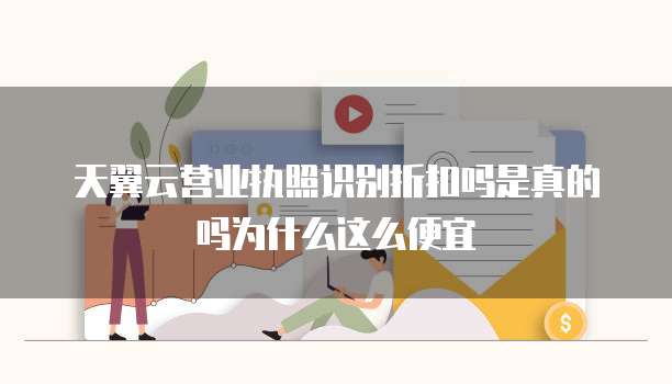 天翼云营业执照识别折扣吗是真的吗为什么这么便宜