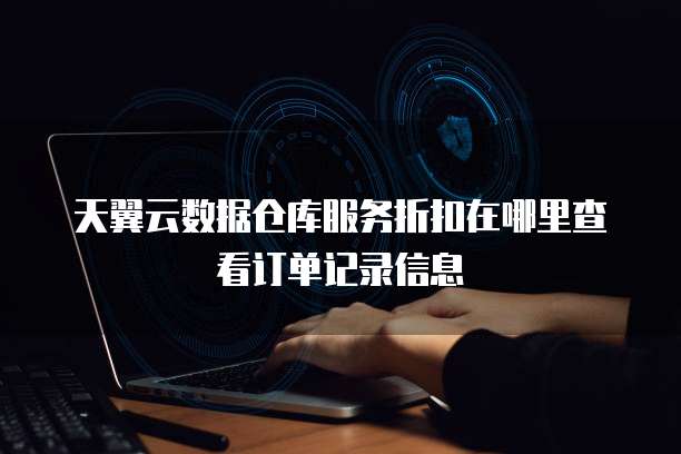 天翼云数据仓库服务折扣在哪里查看订单记录信息
