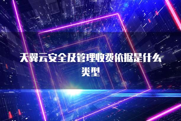 天翼云安全及管理收费依据是什么类型