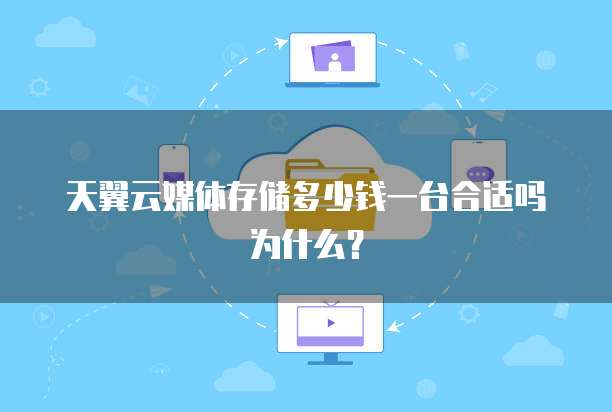 天翼云媒体存储多少钱一台合适吗为什么?