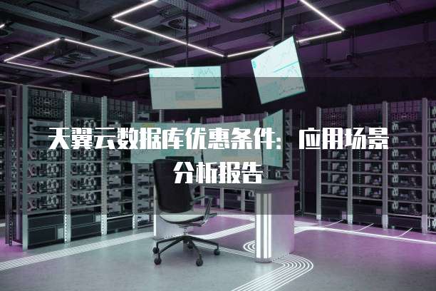 天翼云数据库优惠条件：应用场景分析报告