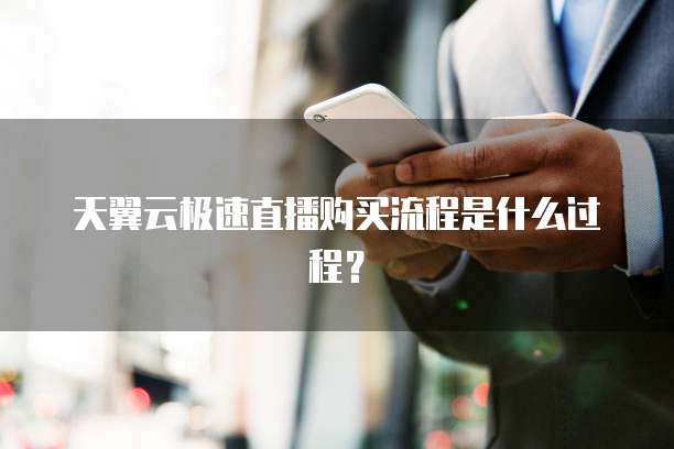 天翼云极速直播购买流程是什么过程?