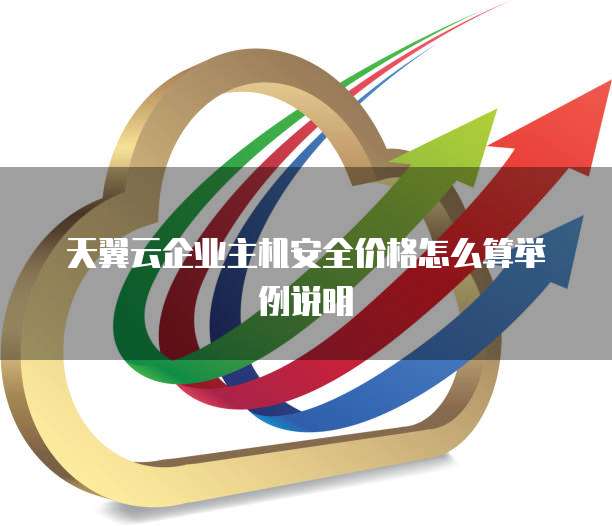 天翼云企业主机安全价格怎么算举例说明