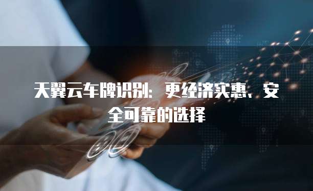 天翼云车牌识别:更经济实惠、安全可靠的选择