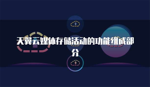 天翼云媒体存储活动的功能组成部分