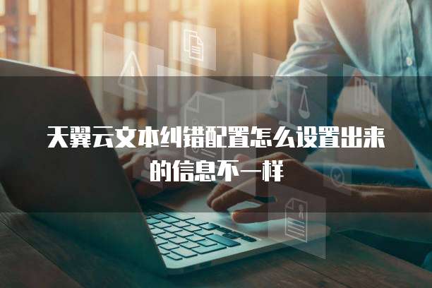 天翼云文本纠错配置怎么设置出来的信息不一样