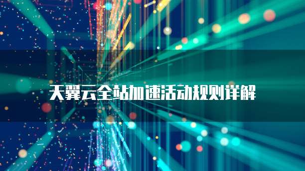 天翼云全站加速活动规则详解