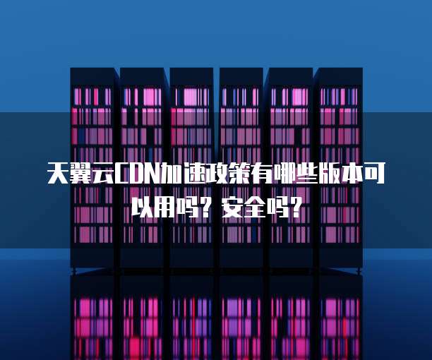 天翼云CDN加速政策有哪些版本可以用吗?安全吗?