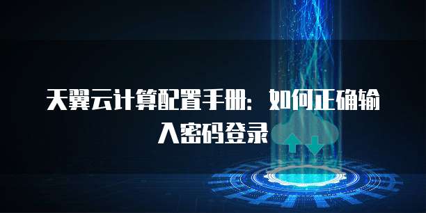 天翼云计算配置手册:如何正确输入密码登录