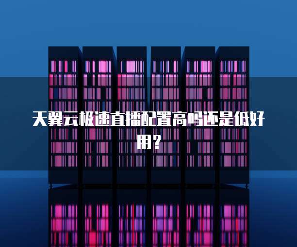 天翼云极速直播配置高吗还是低好用？