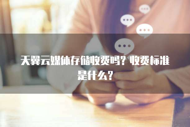 天翼云媒体存储收费吗？收费标准是什么？