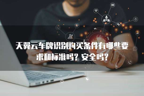 天翼云车牌识别购买条件有哪些要求和标准吗?安全吗?