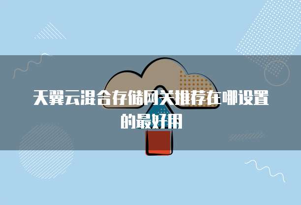 天翼云混合存储网关推荐在哪设置的最好用