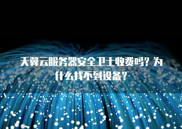 天翼云服务器安全卫士收费吗?为什么找不到设备?