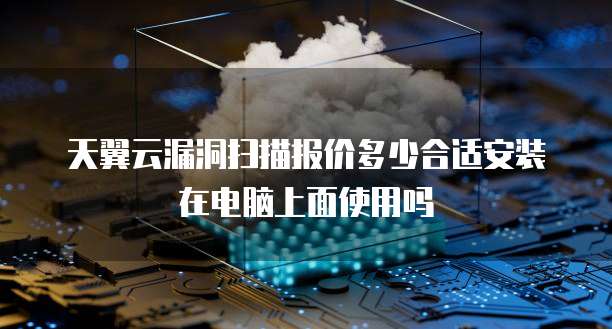 天翼云漏洞扫描报价多少合适安装在电脑上面使用吗