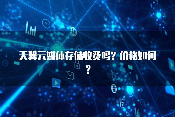 天翼云媒体存储收费吗?价格如何?