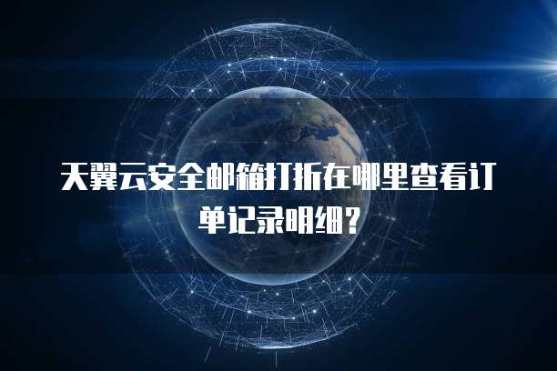 天翼云安全邮箱打折在哪里查看订单记录明细?