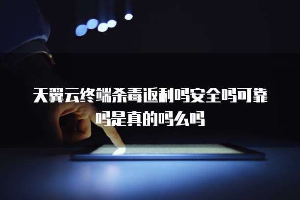 天翼云终端杀毒返利吗安全吗可靠吗是真的吗么吗
