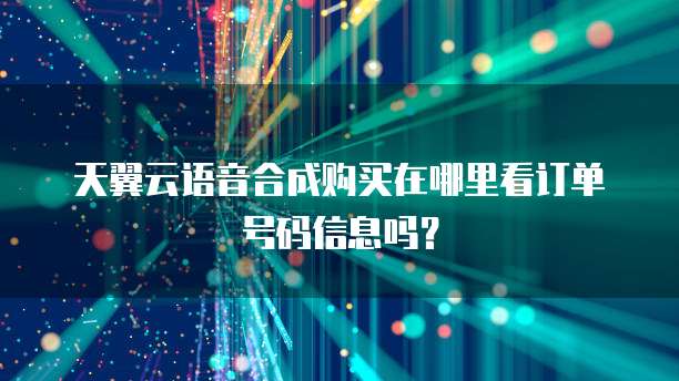 天翼云语音合成购买在哪里看订单号码信息吗?
