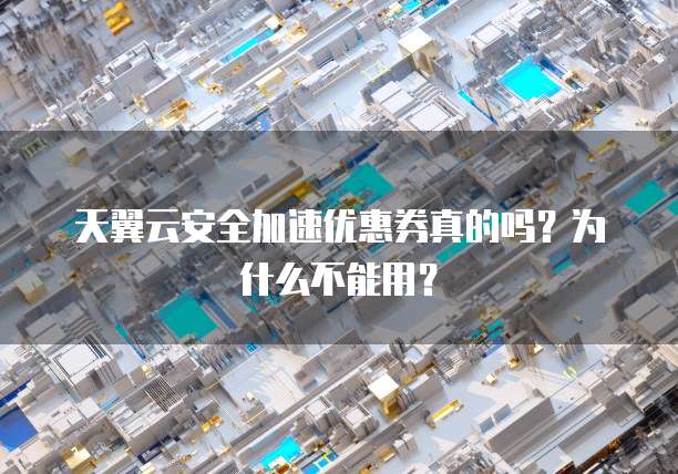 天翼云安全加速优惠券真的吗？为什么不能用？