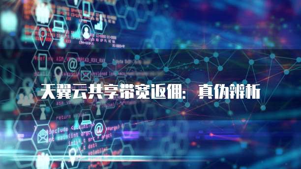 天翼云共享带宽返佣：真伪辨析