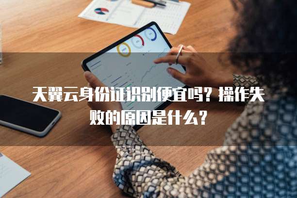 天翼云身份证识别便宜吗?操作失败的原因是什么?
