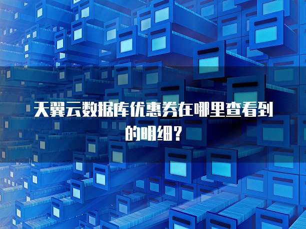 天翼云数据库优惠券在哪里查看到的明细?