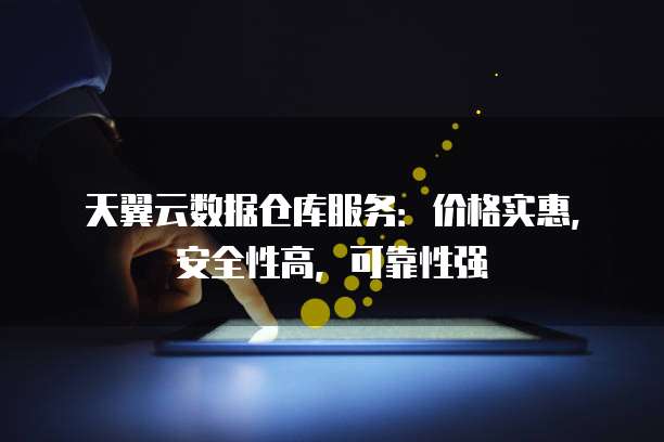 天翼云数据仓库服务:价格实惠,安全性高,可靠性强