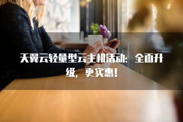天翼云轻量型云主机活动:全面升级,更实惠!