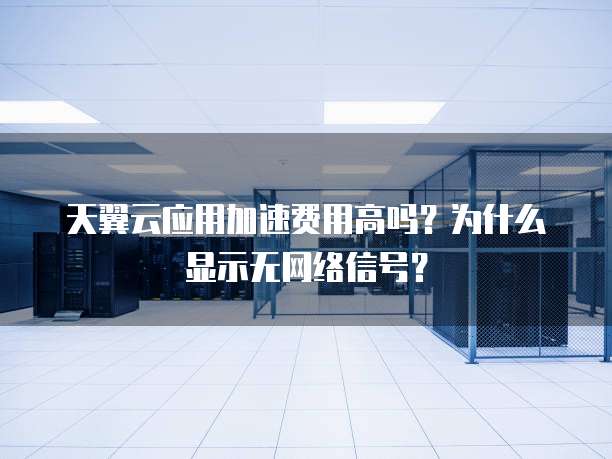 天翼云应用加速费用高吗？为什么显示无网络信号？