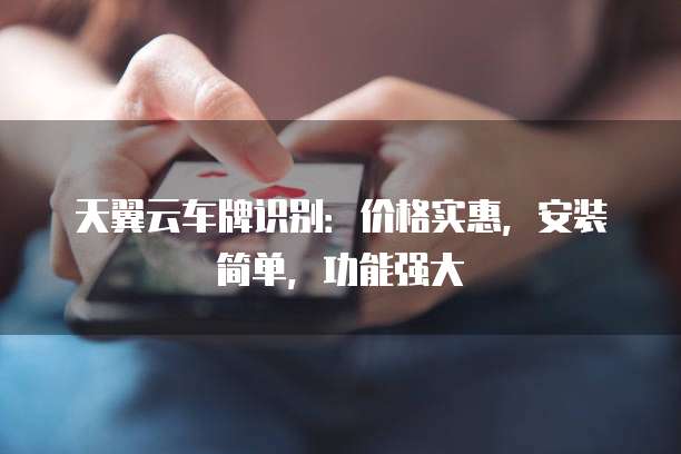 天翼云车牌识别:价格实惠,安装简单,功能强大