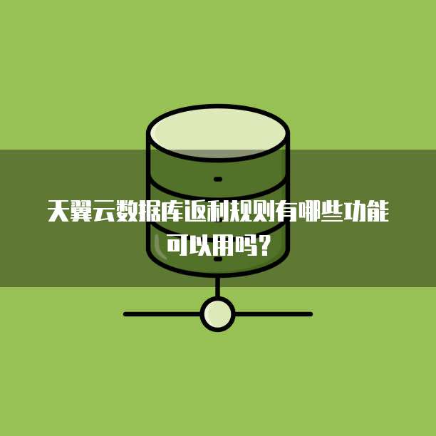 天翼云数据库返利规则有哪些功能可以用吗?