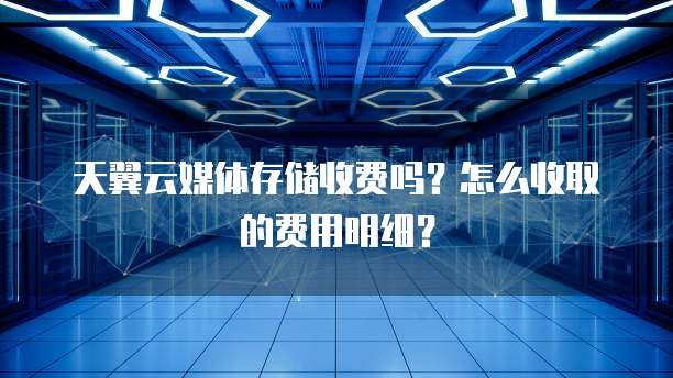 天翼云媒体存储收费吗?怎么收取的费用明细?