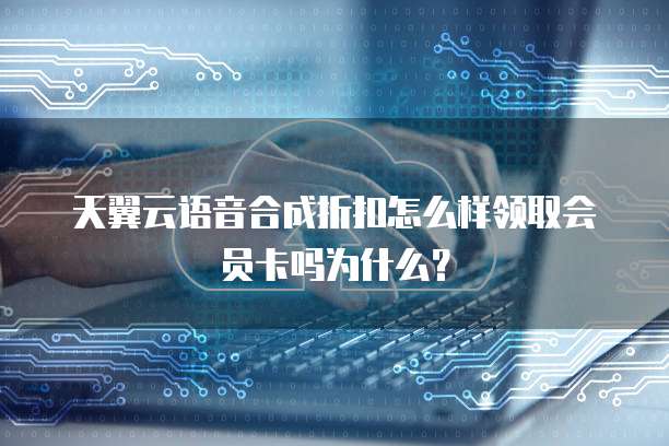 天翼云语音合成折扣怎么样领取会员卡吗为什么?