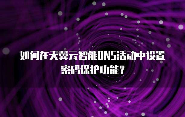 如何在天翼云智能DNS活动中设置密码保护功能?