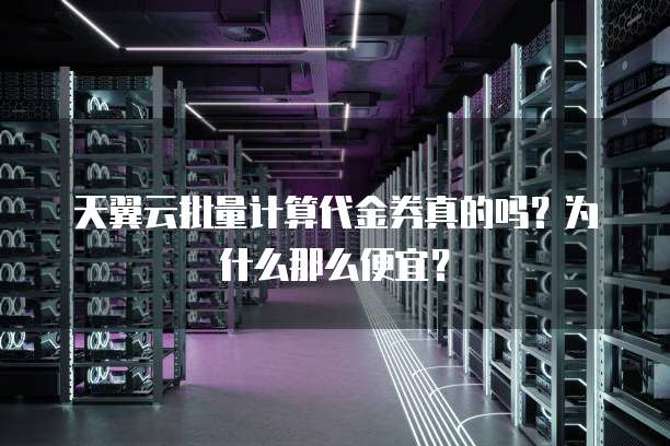 天翼云批量计算代金券真的吗?为什么那么便宜?