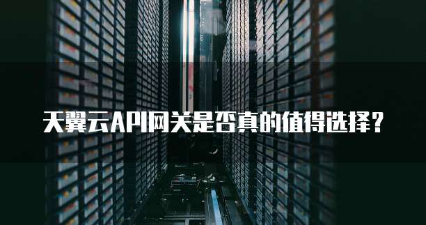 天翼云API网关是否真的值得选择?