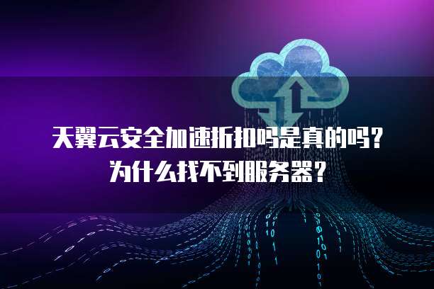 天翼云安全加速折扣吗是真的吗？为什么找不到服务器？