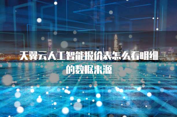 天翼云人工智能报价表怎么看明细的数据来源
